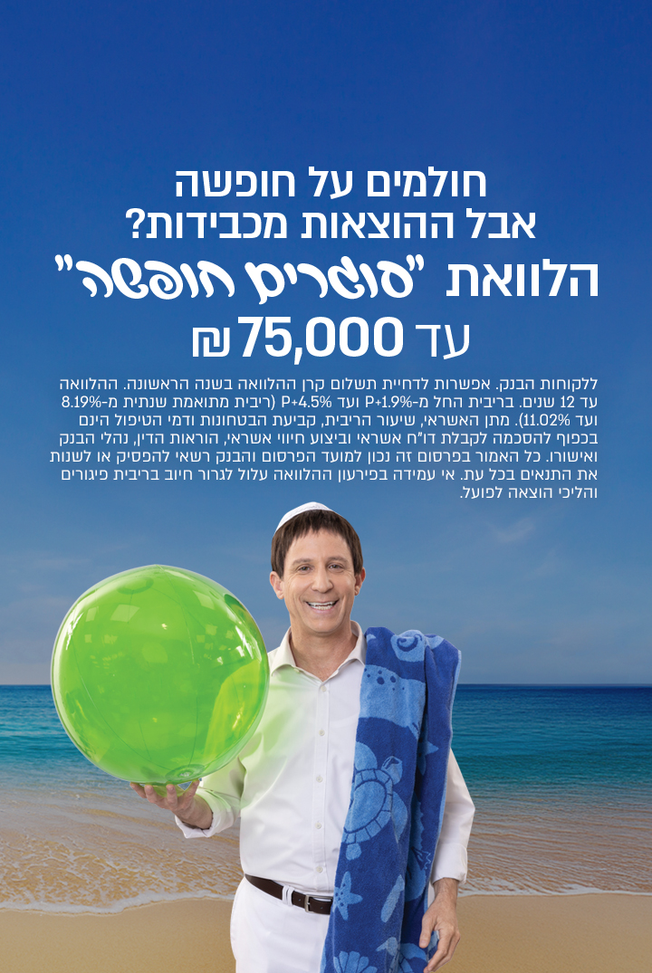 חולמים על חופשה, אבל ההוצאות מכבידות? הלוואת סוגרים חופשה עד 75,000 שח.ללקוחות הבנק,אפשרות לדחיית תשלום קרן ההלוואה בשנה הראשונה.ההלוואה עד 12 שנים. בריבית פריים פלוס 1.9%ועד פריים פלוס 4.5%. מתן האשראי שיעור הריבי, קביעתהבטחונות דמיהטיפול היום בכפוף להסכמה לקבלת דוח אשראי וביצוע חיווי אשראי.